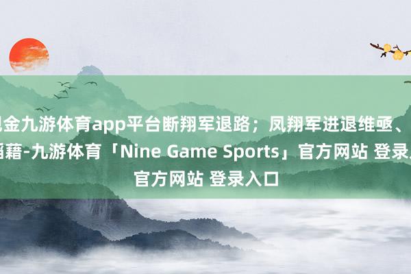 现金九游体育app平台断翔军退路；凤翔军进退维亟、自相蹈藉-九游体育「Nine Game Sports」官方网站 登录入口