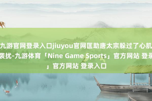 九游官网登录入口jiuyou官网匡助唐太宗躲过了心肌梗的袭扰-九游体育「Nine Game Sports」官方网站 登录入口