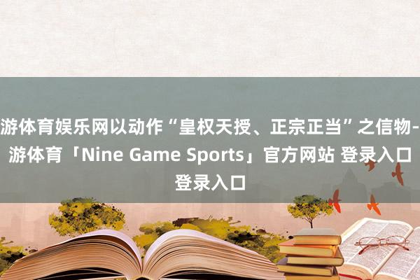 九游体育娱乐网以动作“皇权天授、正宗正当”之信物-九游体育「Nine Game Sports」官方网站 登录入口