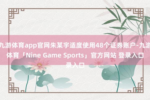 九游体育app官网朱某宇适度使用48个证券账户-九游体育「Nine Game Sports」官方网站 登录入口