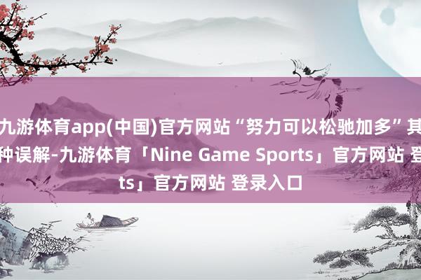 九游体育app(中国)官方网站“努力可以松驰加多”其实是一种误解-九游体育「Nine Game Sports」官方网站 登录入口
