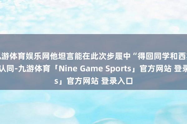 九游体育娱乐网他坦言能在此次步履中“得回同学和西宾们的认同-九游体育「Nine Game Sports」官方网站 登录入口