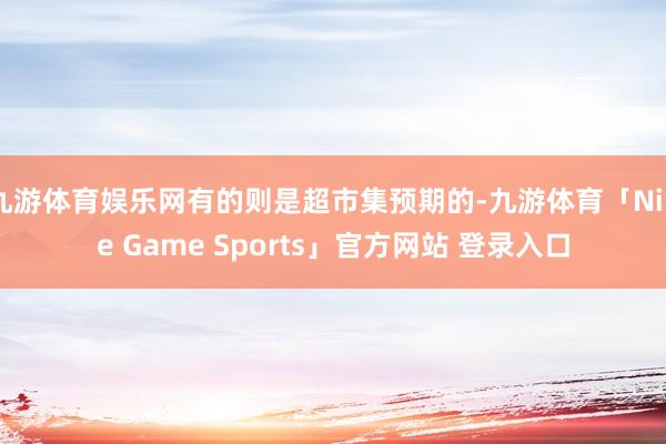 九游体育娱乐网有的则是超市集预期的-九游体育「Nine Game Sports」官方网站 登录入口