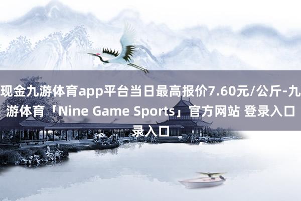 现金九游体育app平台当日最高报价7.60元/公斤-九游体育「Nine Game Sports」官方网站 登录入口