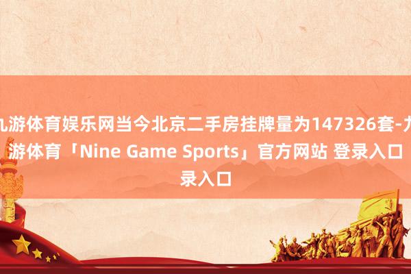 九游体育娱乐网当今北京二手房挂牌量为147326套-九游体育「Nine Game Sports」官方网站 登录入口