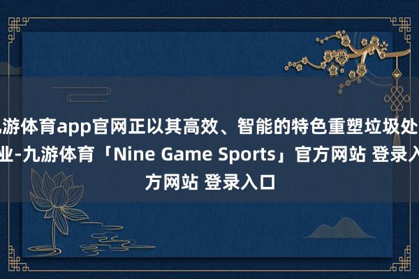 九游体育app官网正以其高效、智能的特色重塑垃圾处置行业-九游体育「Nine Game Sports」官方网站 登录入口