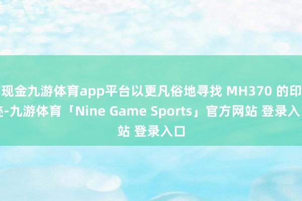 现金九游体育app平台以更凡俗地寻找 MH370 的印迹-九游体育「Nine Game Sports」官方网站 登录入口