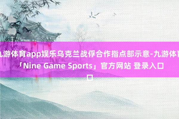 九游体育app娱乐乌克兰战俘合作指点部示意-九游体育「Nine Game Sports」官方网站 登录入口