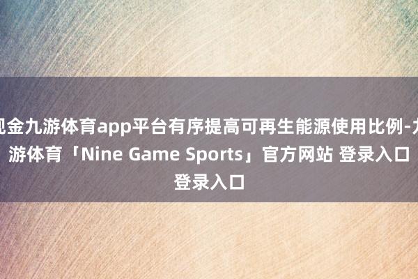 现金九游体育app平台有序提高可再生能源使用比例-九游体育「Nine Game Sports」官方网站 登录入口