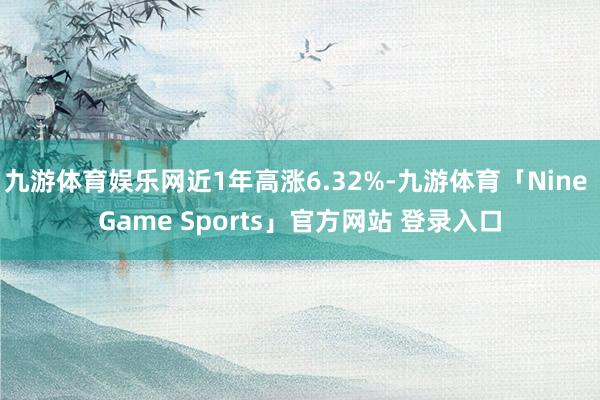 九游体育娱乐网近1年高涨6.32%-九游体育「Nine Game Sports」官方网站 登录入口
