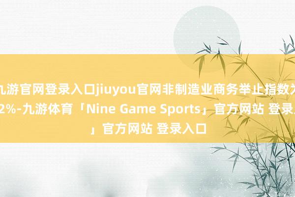 九游官网登录入口jiuyou官网非制造业商务举止指数为52.2%-九游体育「Nine Game Sports」官方网站 登录入口