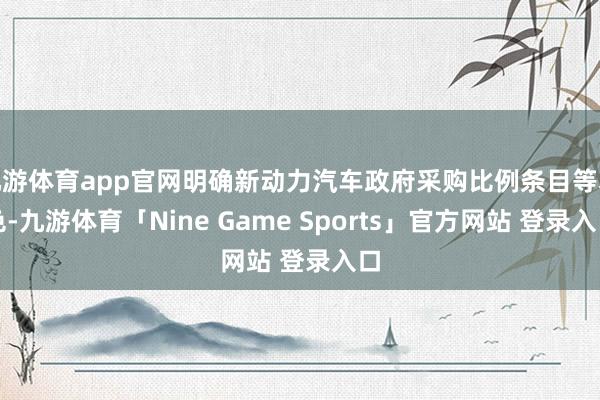 九游体育app官网明确新动力汽车政府采购比例条目等本色-九游体育「Nine Game Sports」官方网站 登录入口