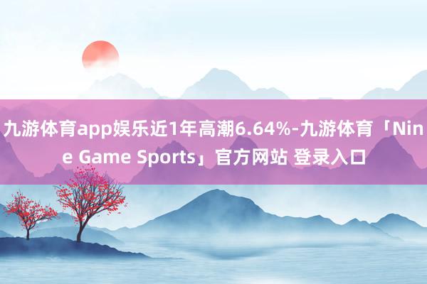 九游体育app娱乐近1年高潮6.64%-九游体育「Nine Game Sports」官方网站 登录入口