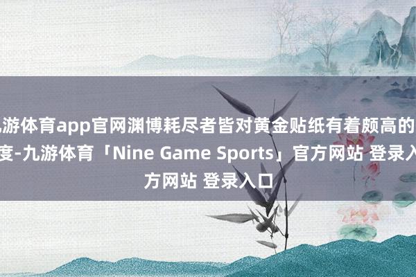 九游体育app官网渊博耗尽者皆对黄金贴纸有着颇高的好感度-九游体育「Nine Game Sports」官方网站 登录入口