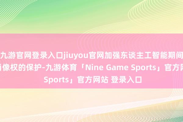 九游官网登录入口jiuyou官网加强东谈主工智能期间当然东谈主肖像权的保护-九游体育「Nine Game Sports」官方网站 登录入口