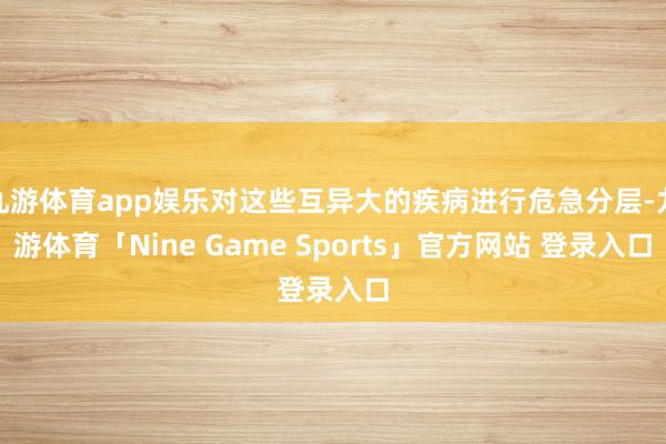 九游体育app娱乐对这些互异大的疾病进行危急分层-九游体育「Nine Game Sports」官方网站 登录入口