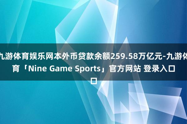 九游体育娱乐网本外币贷款余额259.58万亿元-九游体育「Nine Game Sports」官方网站 登录入口