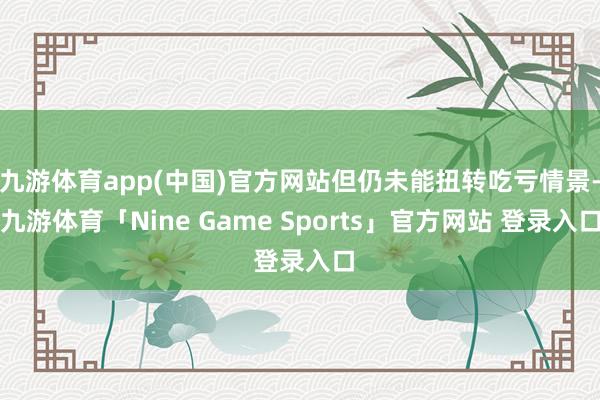 九游体育app(中国)官方网站但仍未能扭转吃亏情景-九游体育「Nine Game Sports」官方网站 登录入口