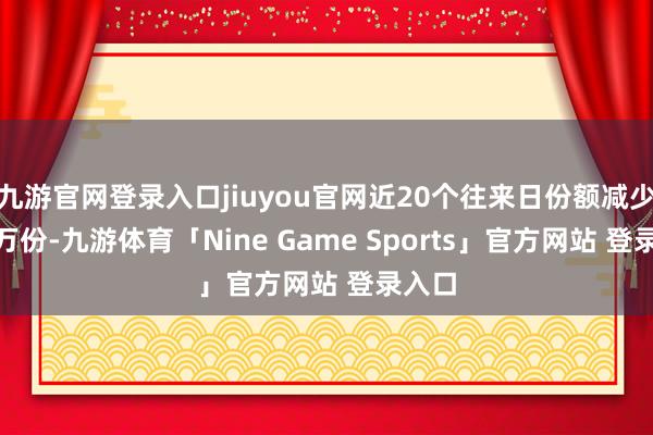 九游官网登录入口jiuyou官网近20个往来日份额减少500万份-九游体育「Nine Game Sports」官方网站 登录入口