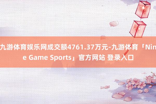 九游体育娱乐网成交额4761.37万元-九游体育「Nine Game Sports」官方网站 登录入口
