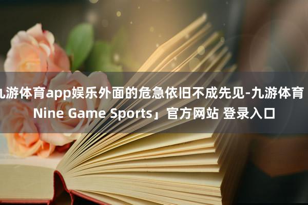 九游体育app娱乐外面的危急依旧不成先见-九游体育「Nine Game Sports」官方网站 登录入口