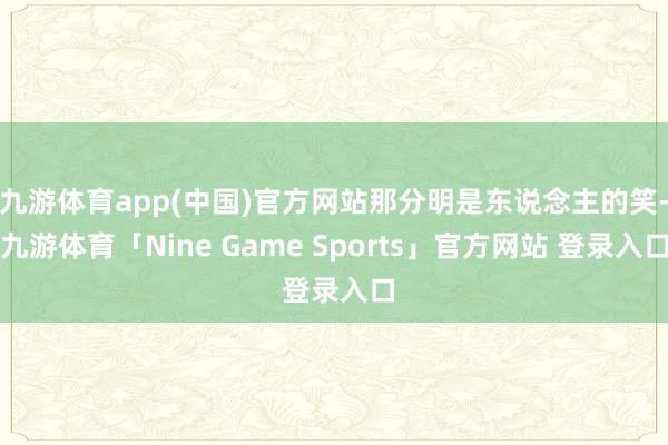 九游体育app(中国)官方网站那分明是东说念主的笑-九游体育「Nine Game Sports」官方网站 登录入口