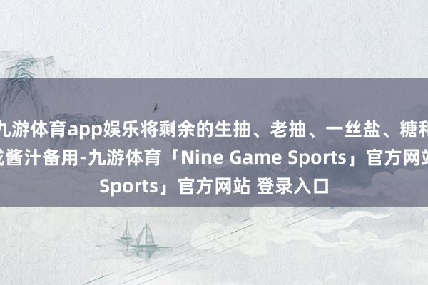 九游体育app娱乐将剩余的生抽、老抽、一丝盐、糖和适量水调成酱汁备用-九游体育「Nine Game Sports」官方网站 登录入口
